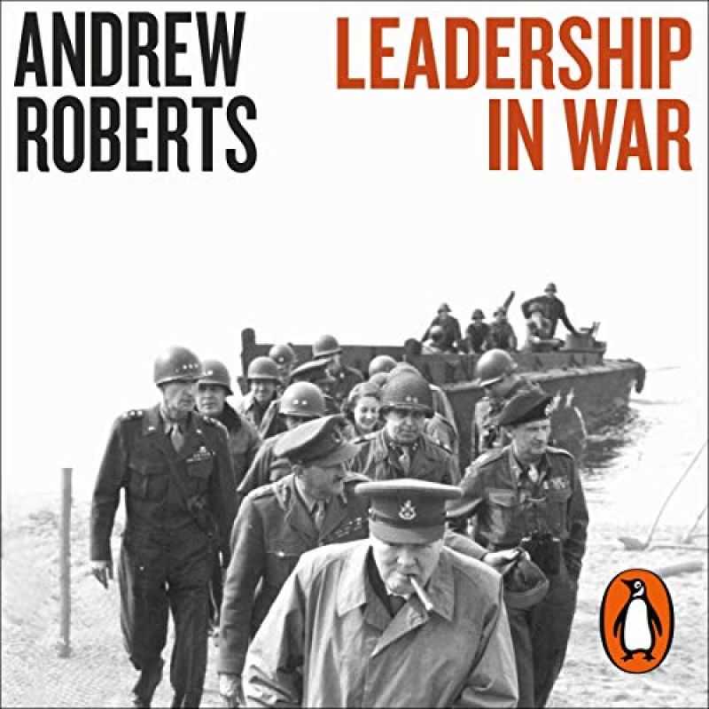 Leadership in War: Lessons from Those Who Made History – by Andrew RobertsBook Review by Jonathan Bowman-Perks